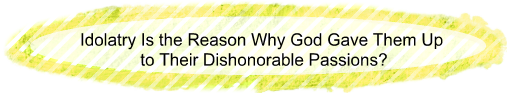 Idolatry is the reason why God gave them up to their dishonorable passions?